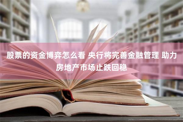 股票的资金博弈怎么看 央行将完善金融管理 助力房地产市场止跌回稳