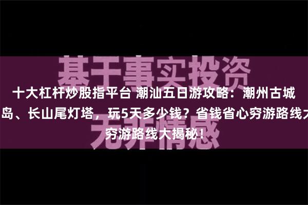 十大杠杆炒股指平台 潮汕五日游攻略：潮州古城、南澳岛、长山尾灯塔，玩5天多少钱？省钱省心穷游路线大揭秘！