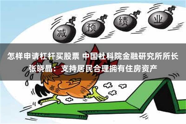 怎样申请杠杆买股票 中国社科院金融研究所所长张晓晶：支持居民合理拥有住房资产